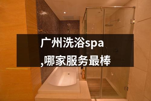 广州洗浴spa,哪家服务最棒