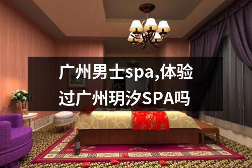 广州男士spa,体验过广州玥汐SPA吗