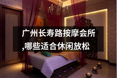 广州长寿路按摩会所,哪些适合休闲放松