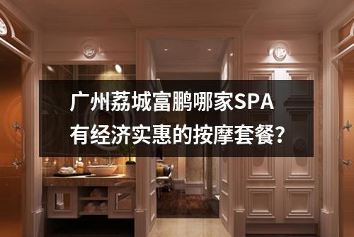 广州荔城富鹏哪家SPA有经济实惠的按摩套餐？