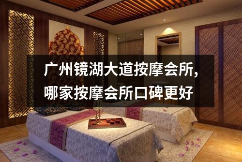 广州镜湖大道按摩会所,哪家按摩会所口碑更好