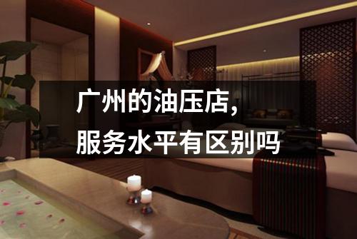 广州的油压店,  服务水平有区别吗