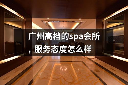 广州高档的spa会所,  服务态度怎么样