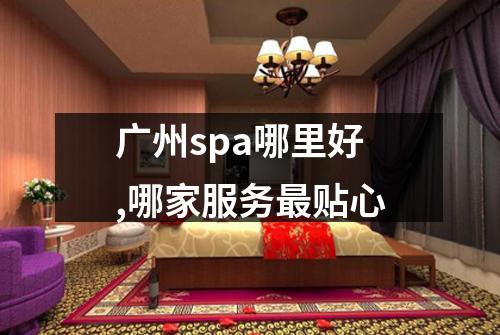 广州spa哪里好,哪家服务最贴心