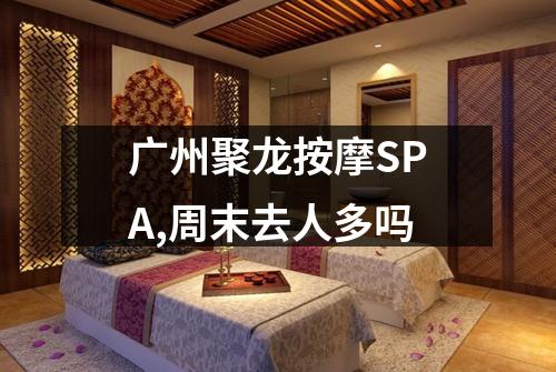 广州聚龙按摩SPA,周末去人多吗