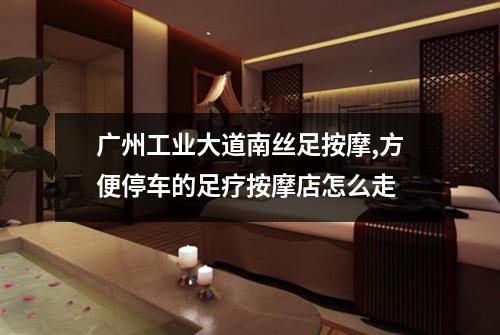 广州工业大道南丝足按摩,方便停车的足疗按摩店怎么走