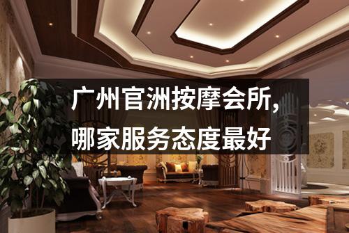 广州官洲按摩会所,哪家服务态度最好