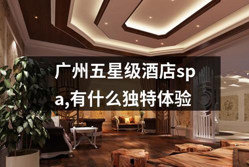 广州五星级酒店spa,有什么独特体验