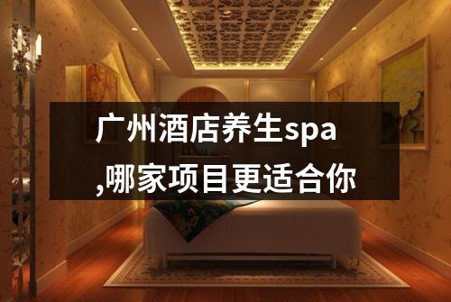 广州酒店养生spa,哪家项目更适合你