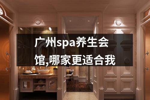 广州spa养生会馆,哪家更适合我