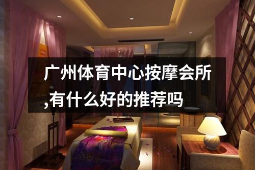 广州体育中心按摩会所,有什么好的推荐吗