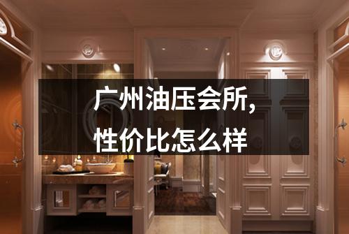 广州油压会所,性价比怎么样