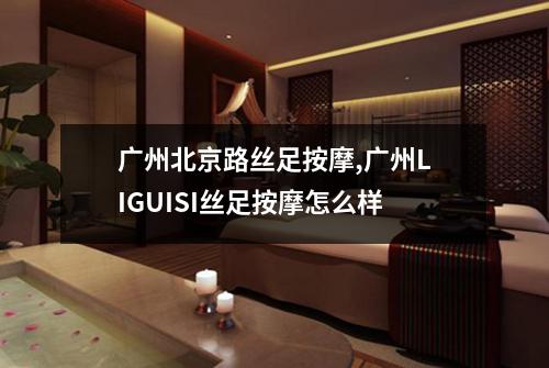 广州北京路丝足按摩,广州LIGUISI丝足按摩怎么样