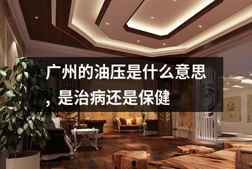 广州的油压是什么意思, 是治病还是保健