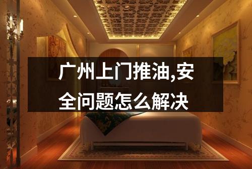 广州上门推油,安全问题怎么解决