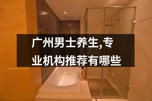 广州男士养生,专业机构推荐有哪些