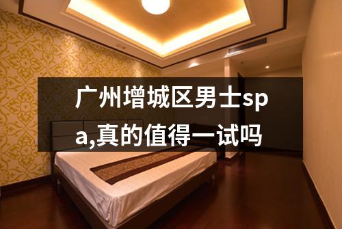 广州增城区男士spa,真的值得一试吗