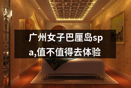广州女子巴厘岛spa,值不值得去体验