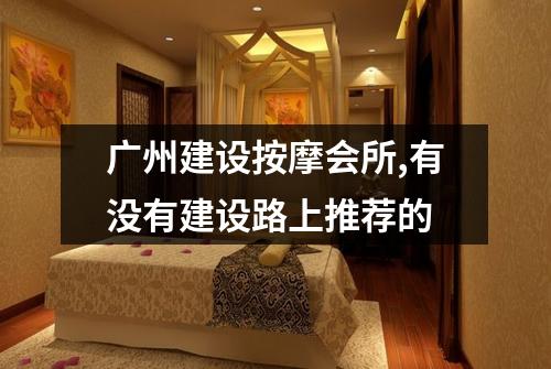 广州建设按摩会所,有没有建设路上推荐的