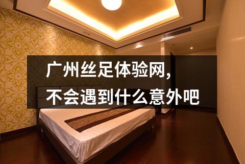广州丝足体验网, 不会遇到什么意外吧