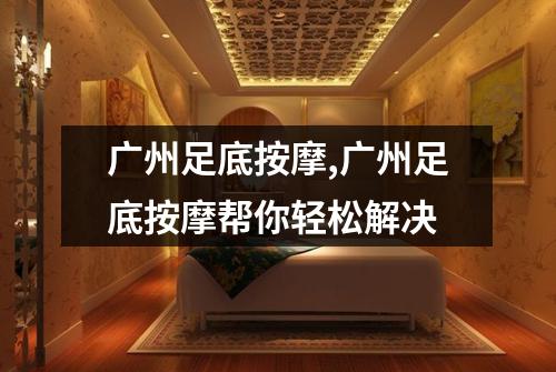 广州足底按摩,广州足底按摩帮你轻松解决