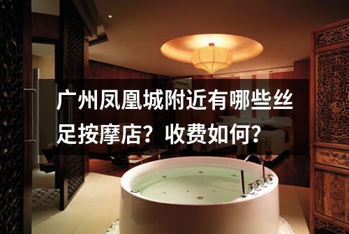 广州凤凰城附近有哪些丝足按摩店？收费如何？