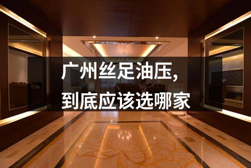 广州丝足油压,到底应该选哪家