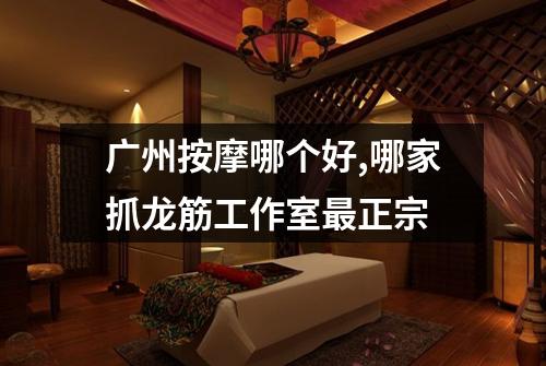 广州按摩哪个好,哪家抓龙筋工作室最正宗