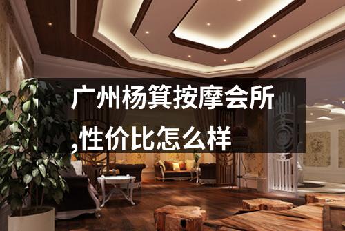 广州杨箕按摩会所,性价比怎么样