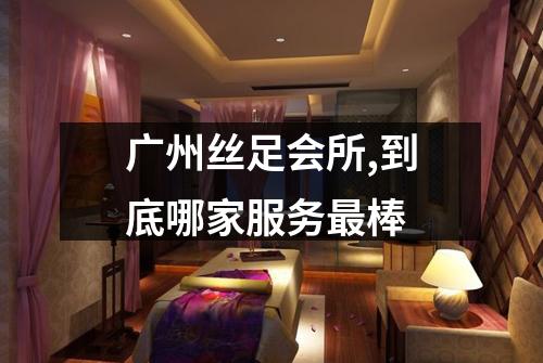 广州丝足会所,到底哪家服务最棒