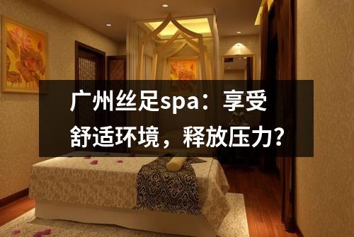 广州丝足spa:享受舒适环境,释放压力?