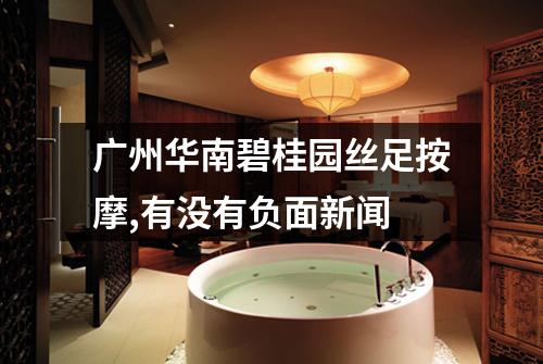 广州华南碧桂园丝足按摩,有没有负面新闻