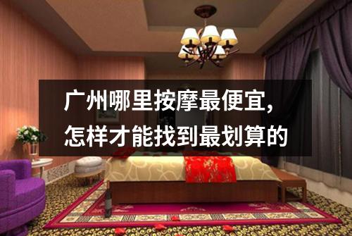 广州哪里按摩最便宜,怎样才能找到最划算的