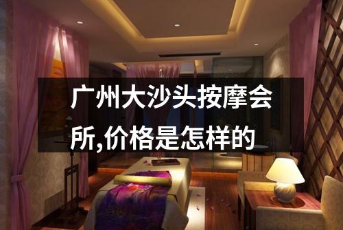 广州大沙头按摩会所,价格是怎样的