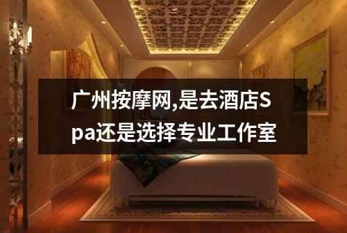 广州按摩网,是去酒店Spa还是选择专业工作室