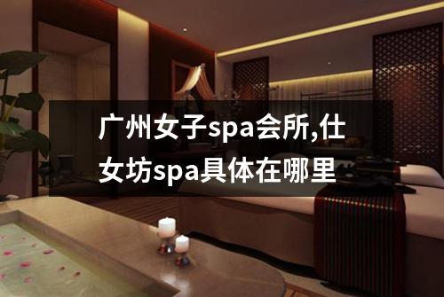 广州女子spa会所,仕女坊spa具体在哪里