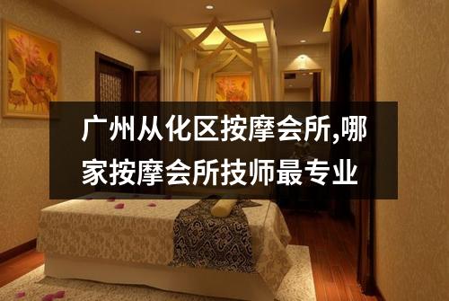 广州从化区按摩会所,哪家按摩会所技师最专业
