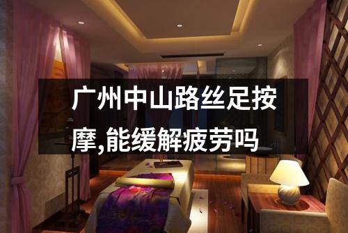 广州中山路丝足按摩,能缓解疲劳吗