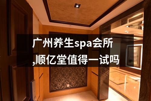 广州养生spa会所,顺亿堂值得一试吗