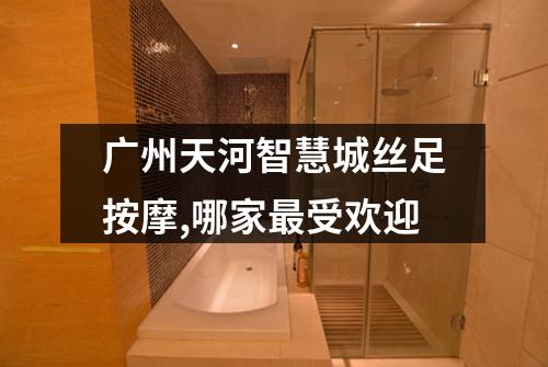 广州天河智慧城丝足按摩,哪家最受欢迎