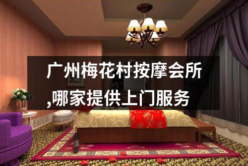 广州梅花村按摩会所,哪家提供上门服务