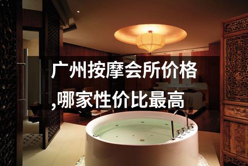 广州按摩会所价格,哪家性价比最高