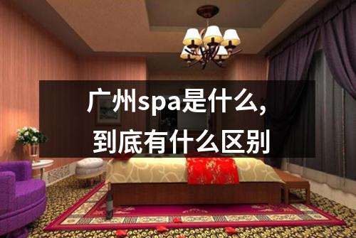 广州spa是什么, 到底有什么区别