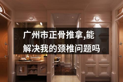 广州市正骨推拿,能解决我的颈椎问题吗