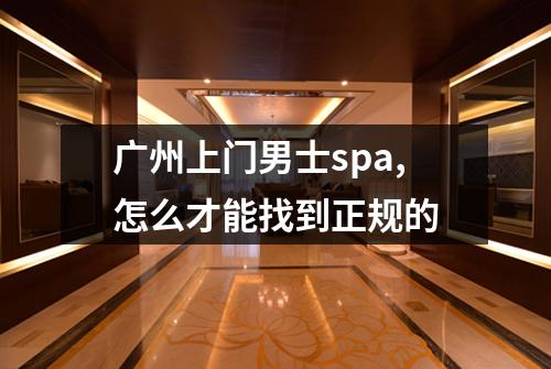 广州上门男士spa,怎么才能找到正规的