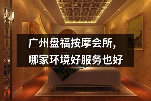 广州盘福按摩会所,哪家环境好服务也好