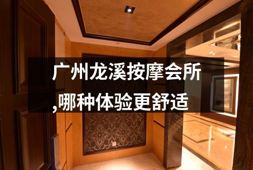 广州龙溪按摩会所,哪种体验更舒适