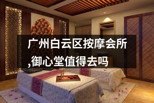 广州白云区按摩会所,御心堂值得去吗