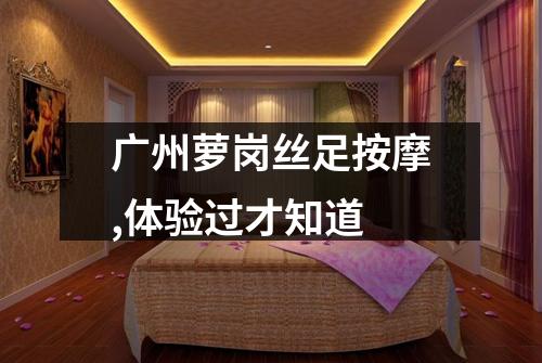 广州萝岗丝足按摩,体验过才知道