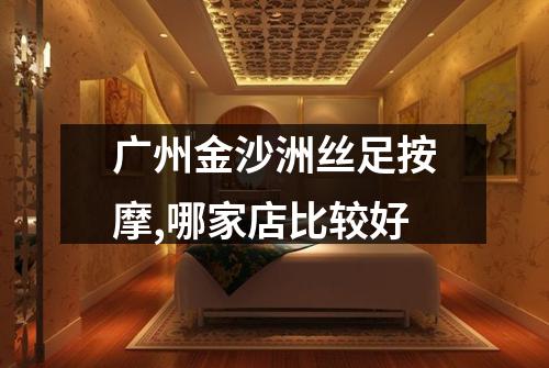 广州金沙洲丝足按摩,哪家店比较好